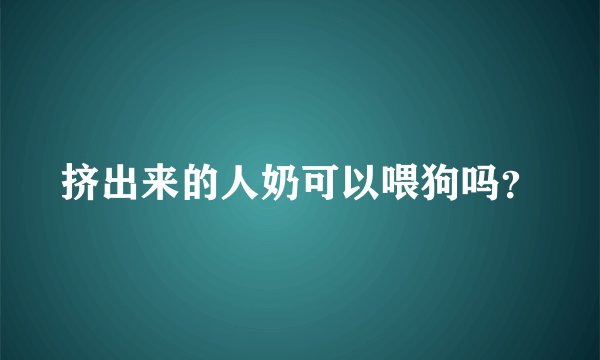 挤出来的人奶可以喂狗吗？