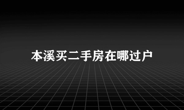 本溪买二手房在哪过户