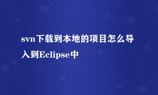 svn下载到本地的项目怎么导入到Eclipse中