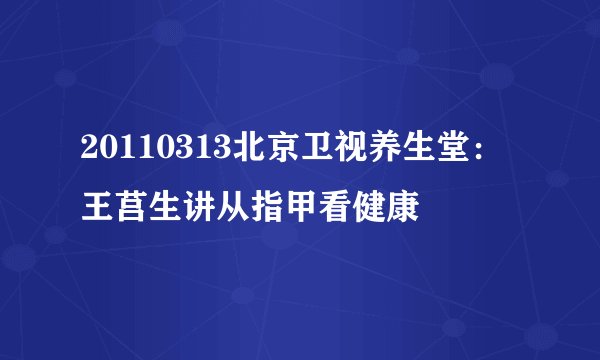 20110313北京卫视养生堂:王莒生讲从指甲看健康