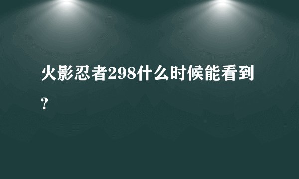 火影忍者298什么时候能看到？