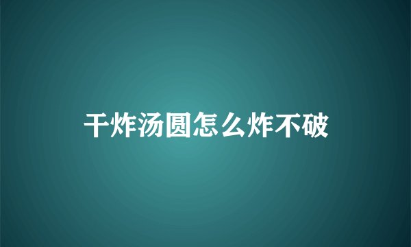 干炸汤圆怎么炸不破