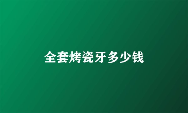 全套烤瓷牙多少钱
