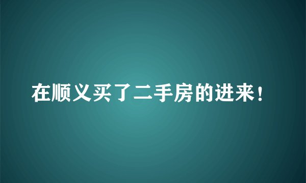 在顺义买了二手房的进来！