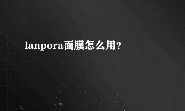 lanpora面膜怎么用?