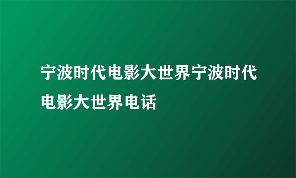 宁波时代电影大世界宁波时代电影大世界电话