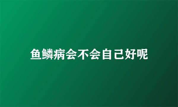 鱼鳞病会不会自己好呢
