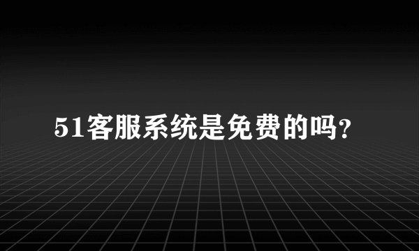 51客服系统是免费的吗?