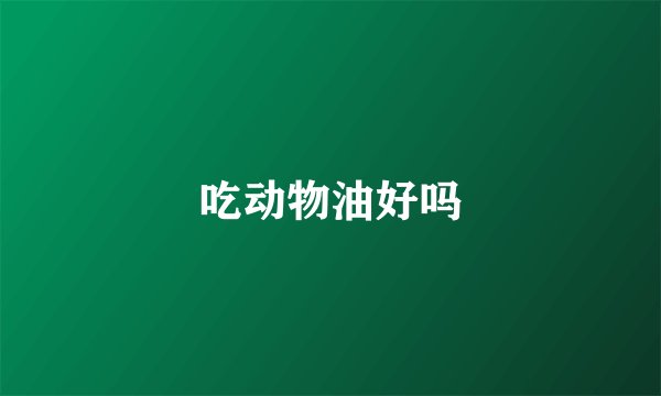 吃动物油好吗