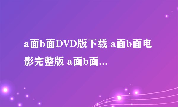 a面b面DVD版下载 a面b面电影完整版 a面b面DVD迅雷下载 a面b面DVD迅雷下载地址