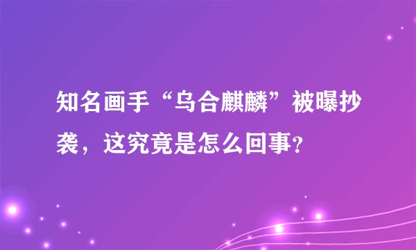 知名画手“乌合麒麟”被曝抄袭,这究竟是怎么回事?
