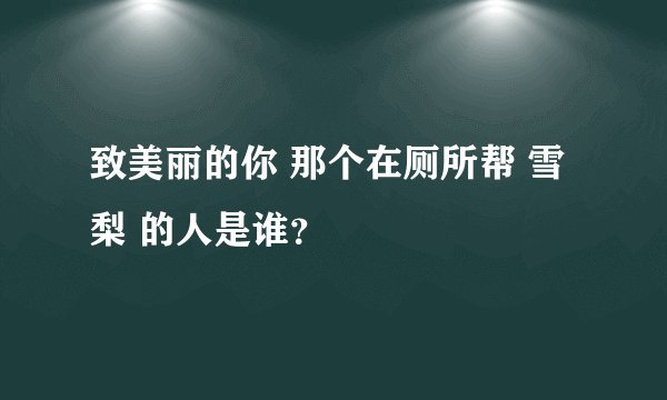 致美丽的你 那个在厕所帮 雪梨 的人是谁?