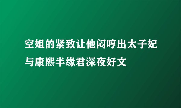 空姐的紧致让他闷哼出太子妃与康熙半缘君深夜好文