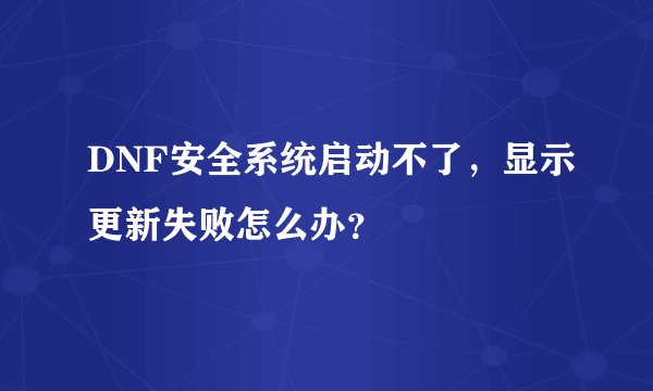 DNF安全系统启动不了，显示更新失败怎么办？