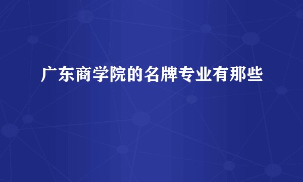 广东商学院的名牌专业有那些