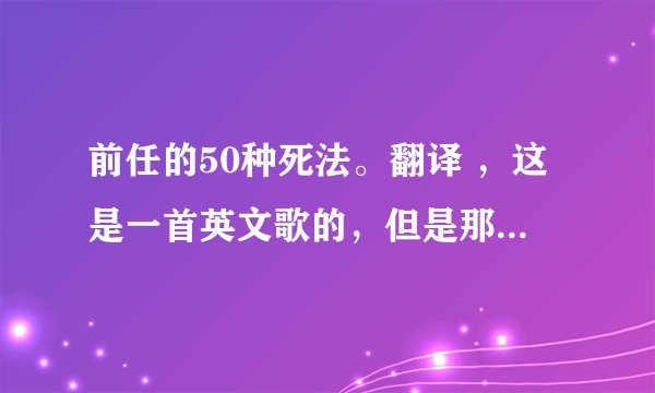 前任的50种死法。翻译 ，这是一首英文歌的，但是那个人只告诉我这首歌的中文意思是前任的50种死