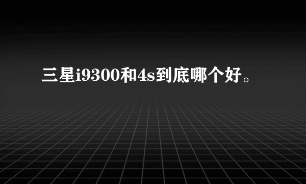 三星i9300和4s到底哪个好。