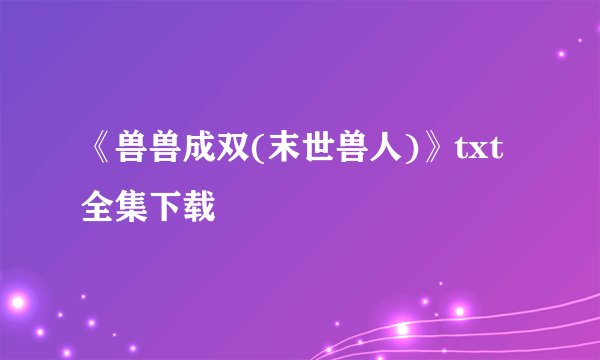 《兽兽成双(末世兽人)》txt全集下载