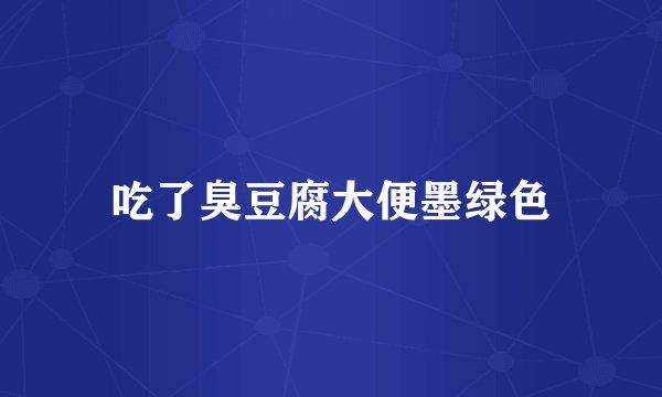吃了臭豆腐大便墨绿色
