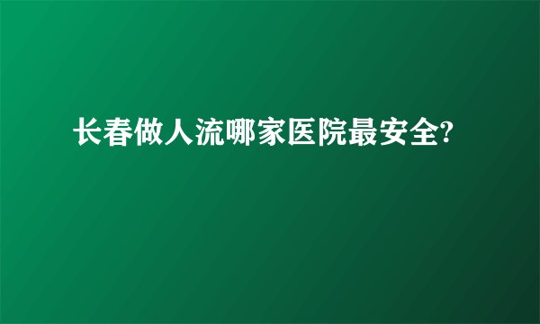 长春做人流哪家医院最安全?