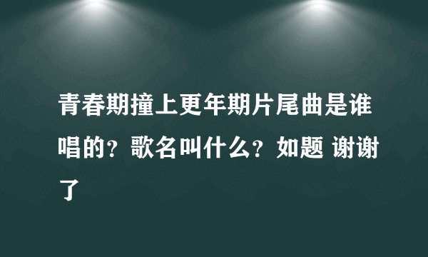 青春期撞上更年期片尾曲是谁唱的?歌名叫什么?如题 谢谢了