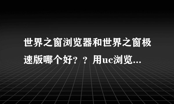 世界之窗浏览器和世界之窗极速版哪个好？？用uc浏览器好吗？