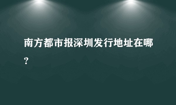 南方都市报深圳发行地址在哪？