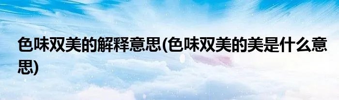 色味双美的解释意思(色味双美的美是什么意思)