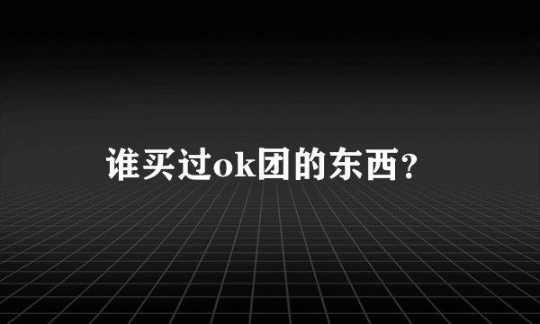 谁买过ok团的东西？