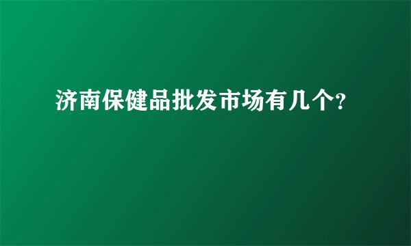 济南保健品批发市场有几个？