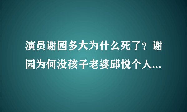 演员谢园多大为什么死了?谢园为何没孩子老婆邱悦个人资料年龄
