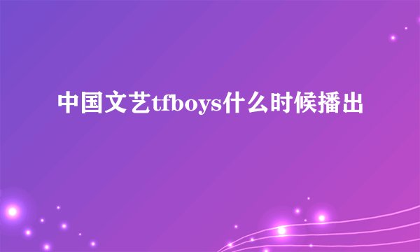中国文艺tfboys什么时候播出