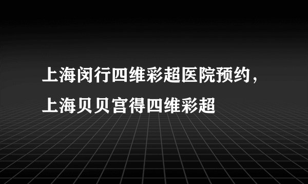 上海闵行四维彩超医院预约，上海贝贝宫得四维彩超