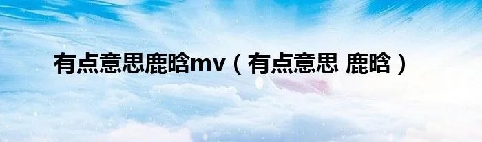 有点意思鹿晗mv(有点意思 鹿晗)