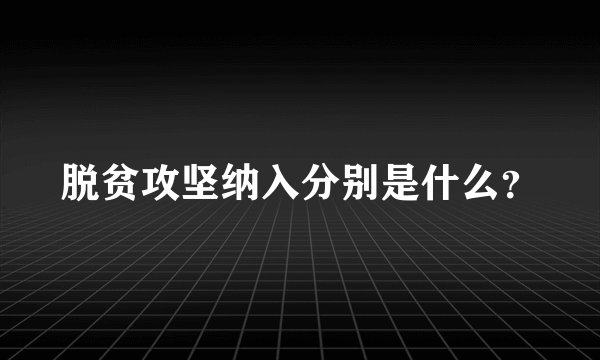 脱贫攻坚纳入分别是什么？