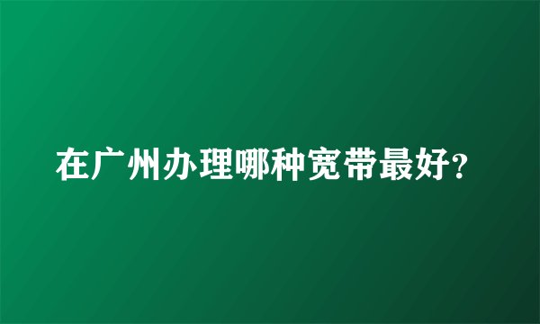 在广州办理哪种宽带最好？