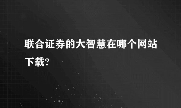 联合证券的大智慧在哪个网站下载?