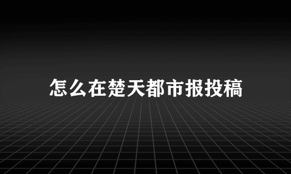 怎么在楚天都市报投稿