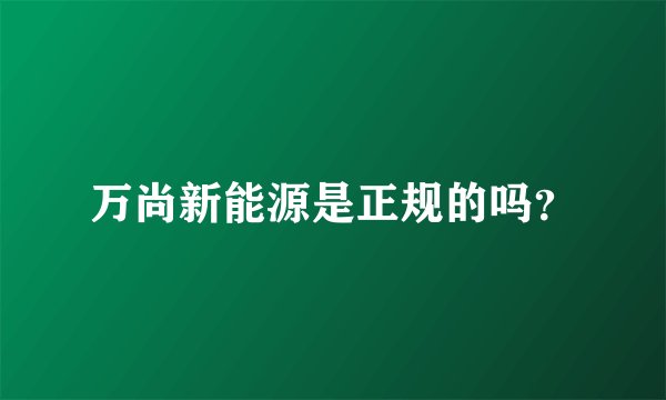 万尚新能源是正规的吗？