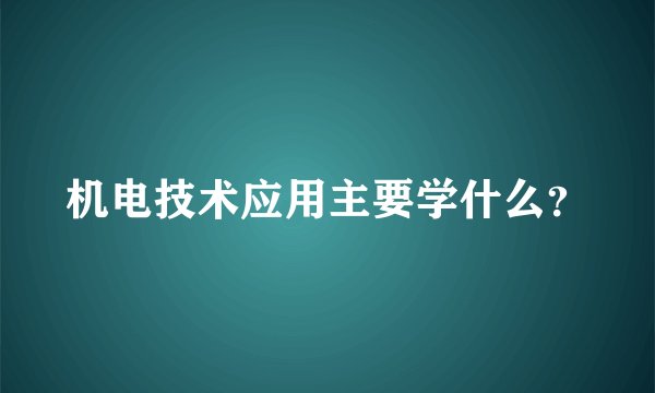 机电技术应用主要学什么？