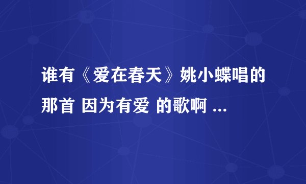 谁有《爱在春天》姚小蝶唱的那首 因为有爱 的歌啊 有旋律也行