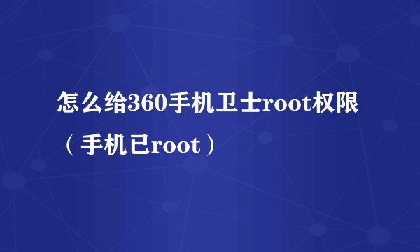 怎么给360手机卫士root权限(手机已root)