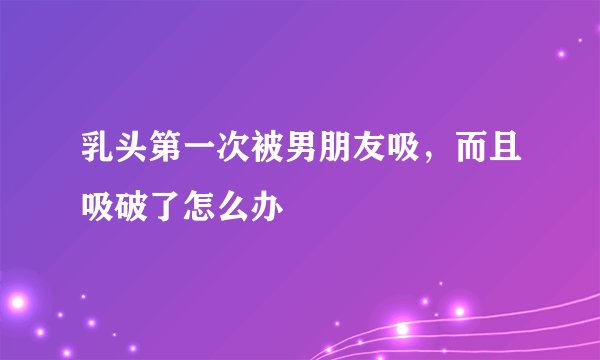 乳头第一次被男朋友吸，而且吸破了怎么办