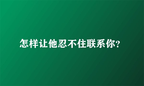 怎样让他忍不住联系你？