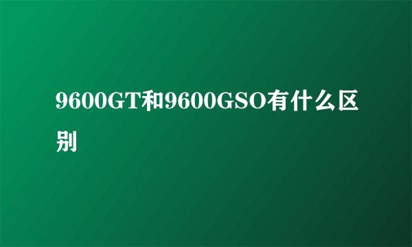 9600GT和9600GSO有什么区别