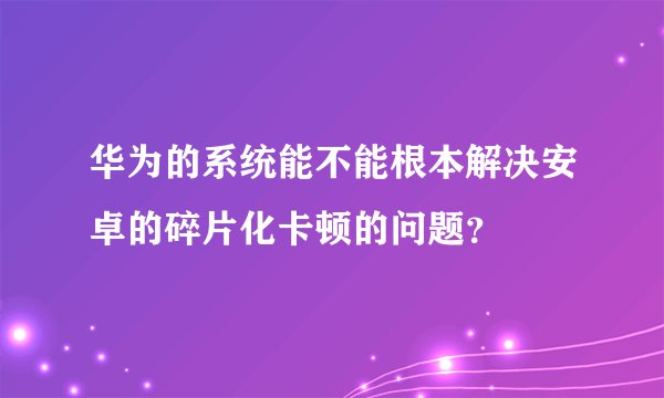 华为的系统能不能根本解决安卓的碎片化卡顿的问题?