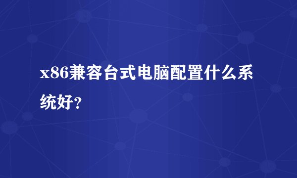 x86兼容台式电脑配置什么系统好？