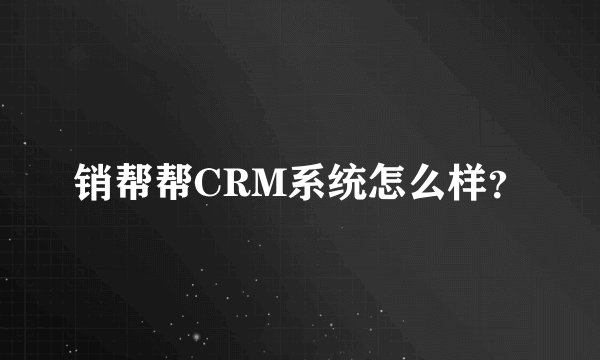 销帮帮CRM系统怎么样？