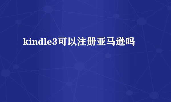 kindle3可以注册亚马逊吗