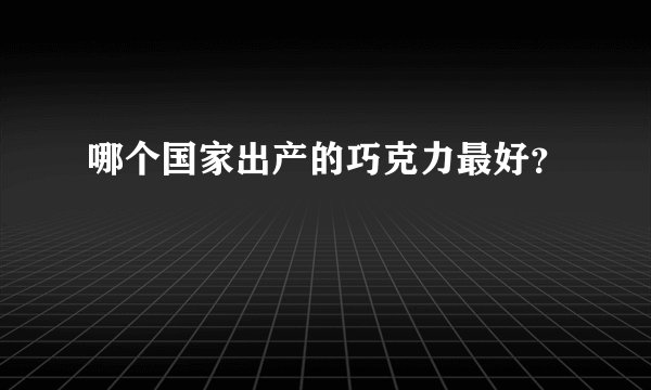 哪个国家出产的巧克力最好？